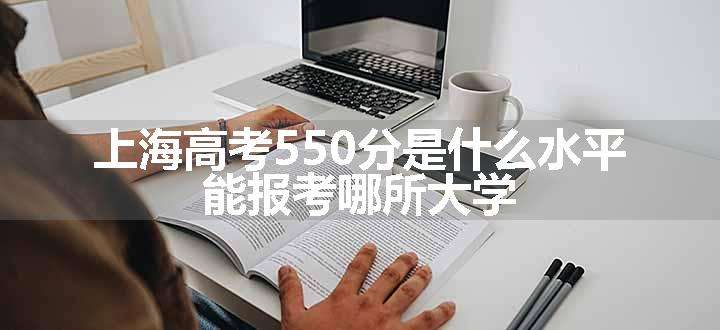 上海高考550分是什么水平 能报考哪所大学.jpg