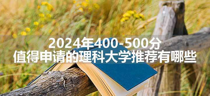 2024年400-500分值得申请的理科大学推荐有哪些