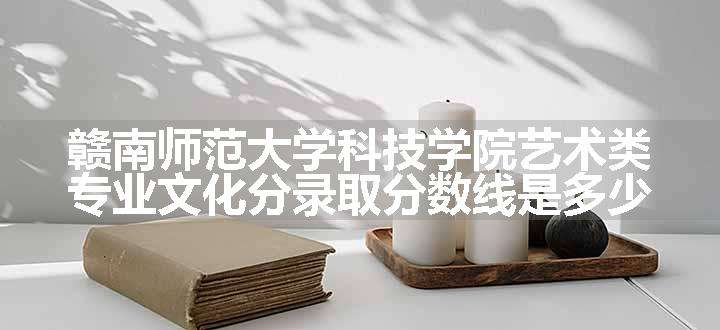 赣南师范大学科技学院艺术类专业文化分录取分数线是多少