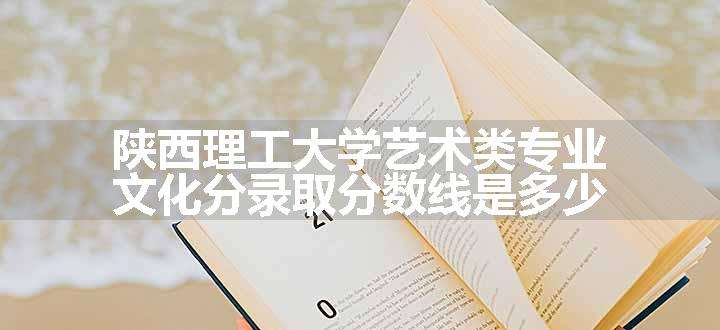 陕西理工大学艺术类专业文化分录取分数线是多少