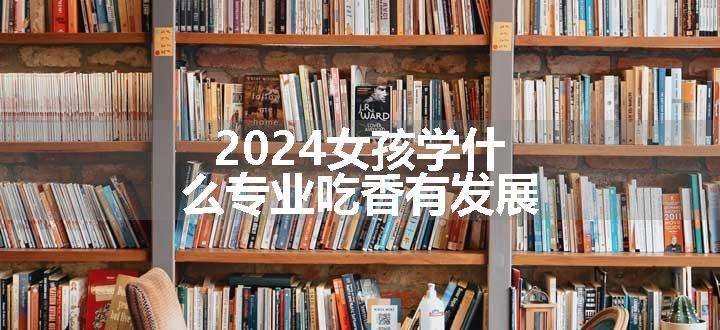 2024女孩学什么专业吃香有发展