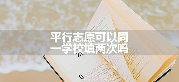 平行志愿可以同一学校填两次吗