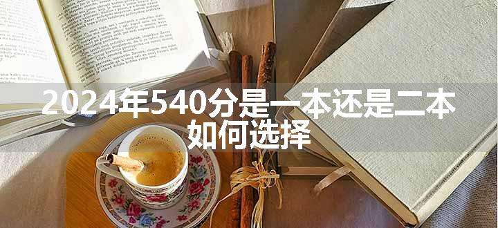 2024年540分是一本还是二本 如何选择