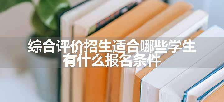 综合评价招生适合哪些学生 有什么报名条件