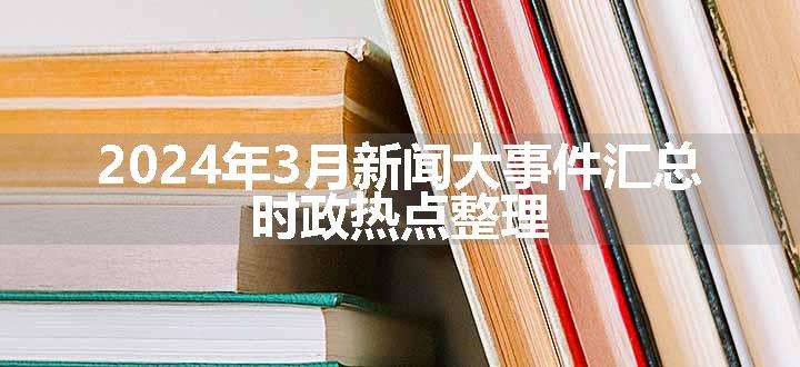 2024年3月新闻大事件汇总 时政热点整理