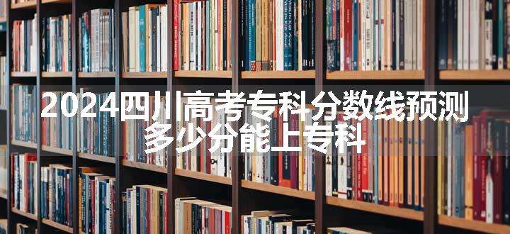 2024四川高考专科分数线预测 多少分能上专科