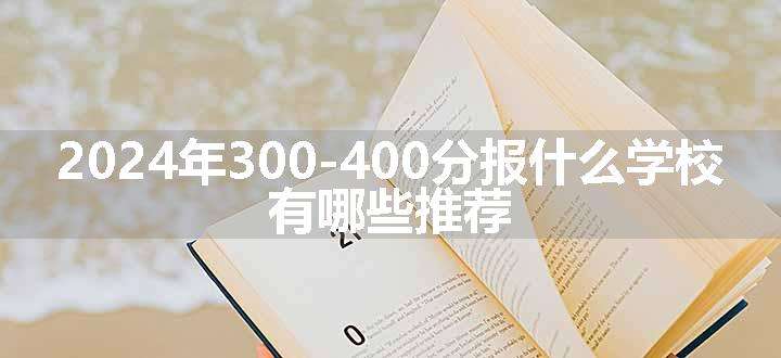 2024年300-400分报什么学校 有哪些推荐