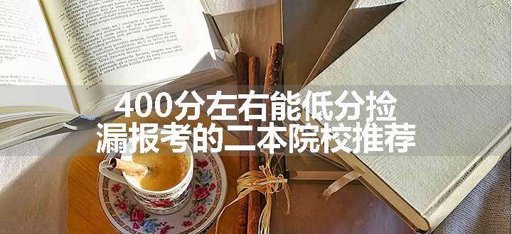 400分左右能低分捡漏报考的二本院校推荐