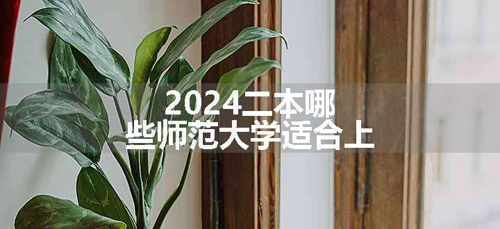 2024二本哪些师范大学适合上