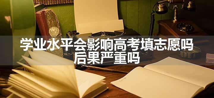 学业水平会影响高考填志愿吗 后果严重吗