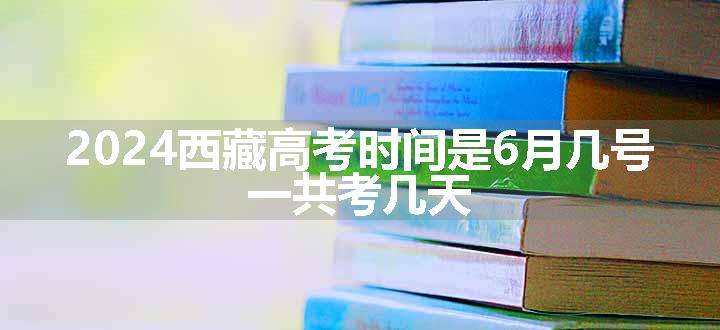 2024西藏高考时间是6月几号