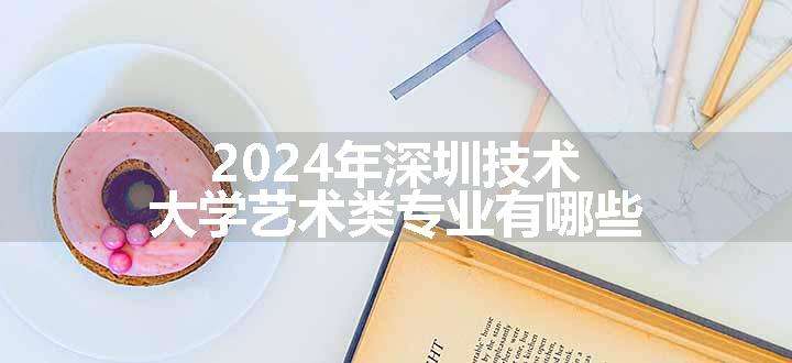 2024年深圳技术大学艺术类专业有哪些