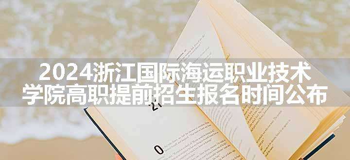 2024浙江国际海运职业技术学院高职提前招生报名时间公布