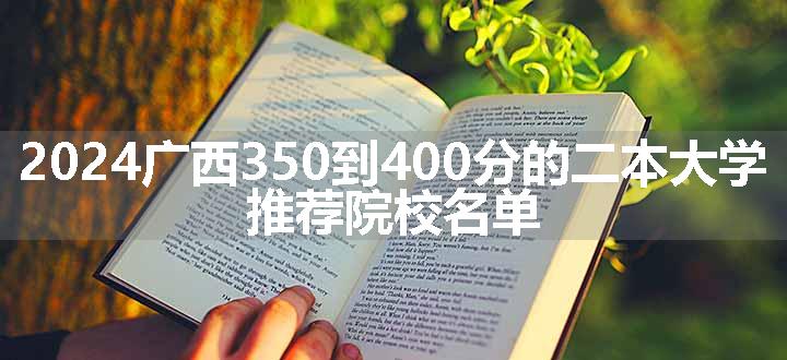 2024广西350到400分的二本大学 推荐院校名单