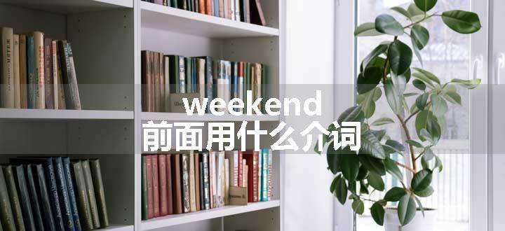 weekend前面用什么介词.jpg