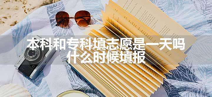 本科和专科填志愿是一天吗 什么时候填报