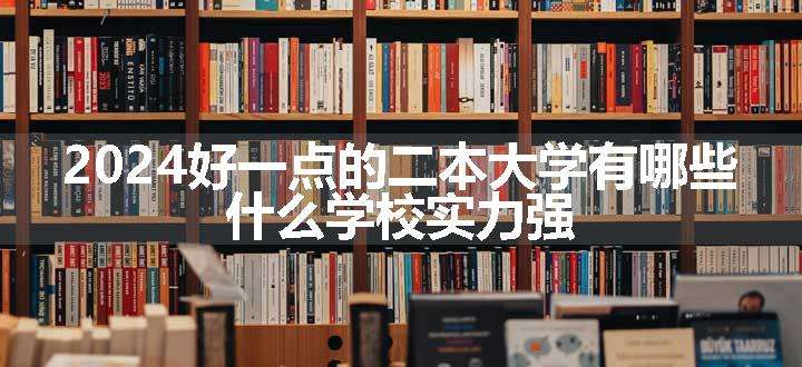 2024好一点的二本大学有哪些 什么学校实力强