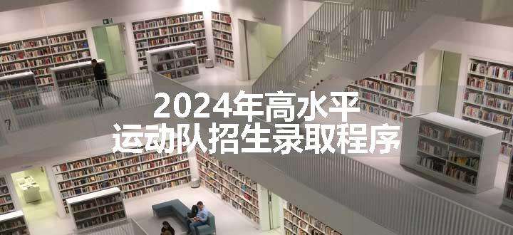 2024年高水平运动队招生录取程序