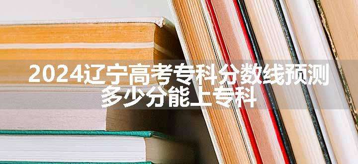 2024辽宁高考专科分数线预测 多少分能上专科