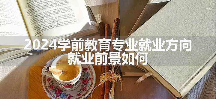 2024学前教育专业就业方向 就业前景如何