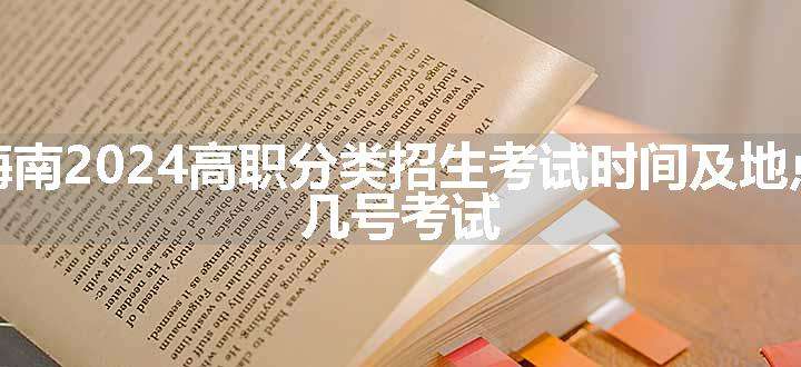 海南2024高职分类招生考试时间及地点