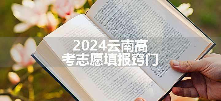 2024云南高考志愿填报窍门