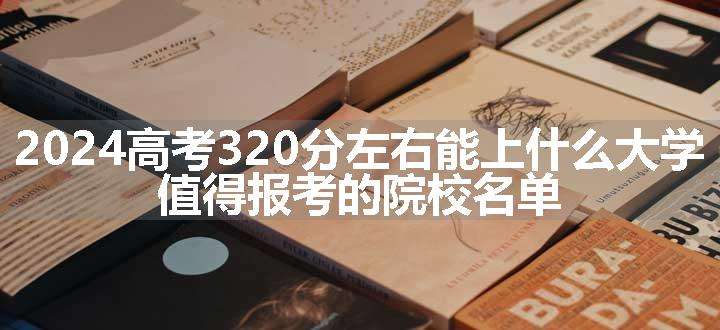 2024高考320分左右能上什么大学 值得报考的院校名单