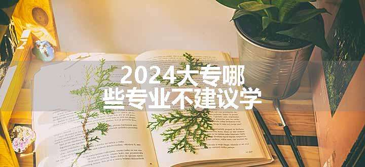 2024大专哪些专业不建议学