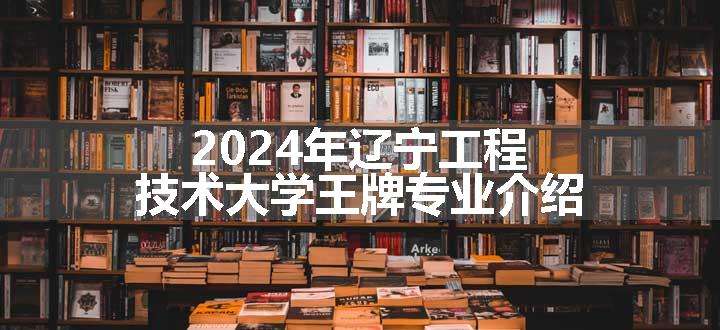 2024年辽宁工程技术大学王牌专业介绍