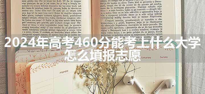 2024年高考460分能考上什么大学 怎么填报志愿