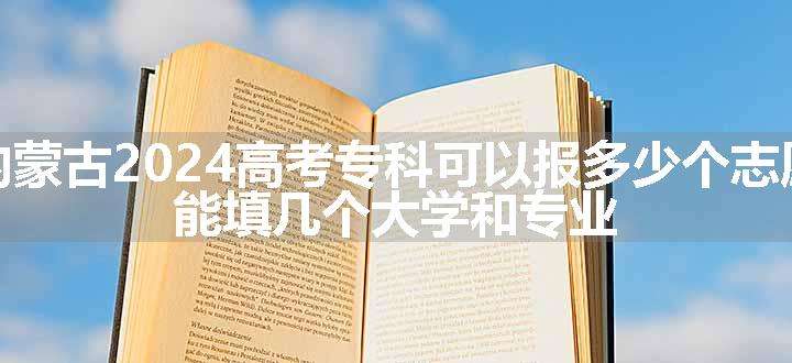 内蒙古2024高考专科可以报多少个志愿 