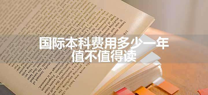 国际本科费用多少一年 值不值得读