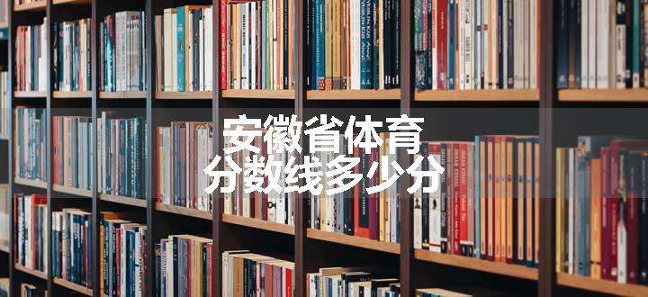 安徽省体育分数线多少分