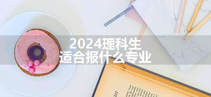 2024理科生适合报什么专业