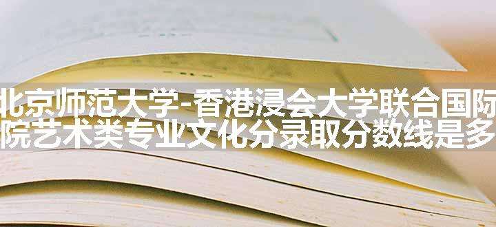 北京师范大学-香港浸会大学联合国际学院艺术类专业文化分录取分数线是多少