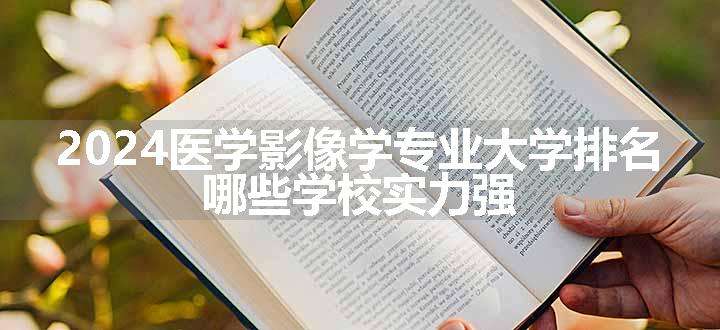 2024医学影像学专业大学排名 哪些学校实力强