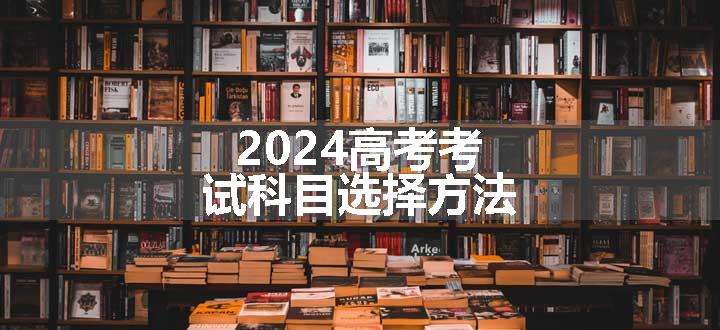 2024高考考试科目选择方法