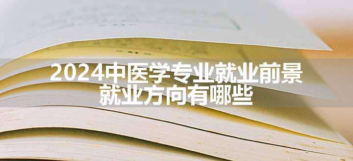 2024中医学专业就业前景 就业方向有哪些