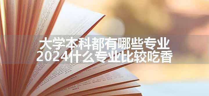 大学本科都有哪些专业 2024什么专业比较吃香