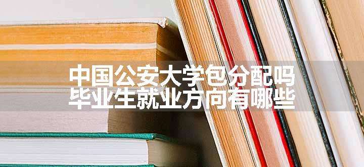 中国公安大学包分配吗  毕业生就业方向有哪些