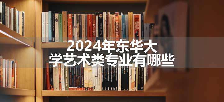 2024年东华大学艺术类专业有哪些