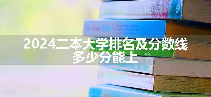 2024二本大学排名及分数线 多少分能上