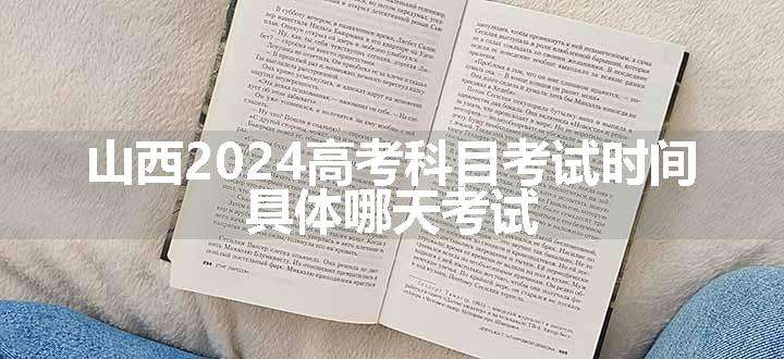 山西2024高考科目考试时间 具体哪天考试