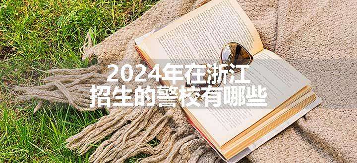 2024年在浙江招生的警校有哪些