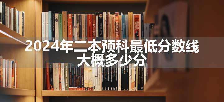 2024年二本预科最低分数线 大概多少分