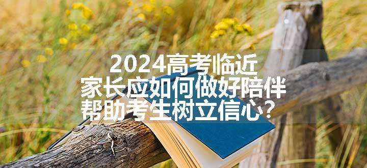 2024高考临近，家长应如何做好陪伴，帮助考生树立信心？