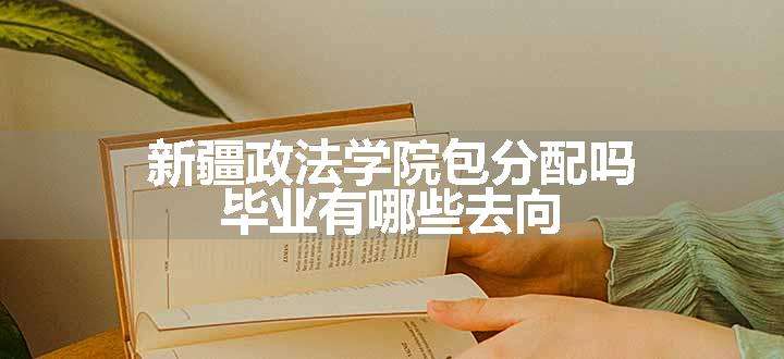 新疆政法学院包分配吗 毕业有哪些去向