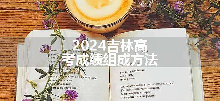 2024吉林高考成绩组成方法