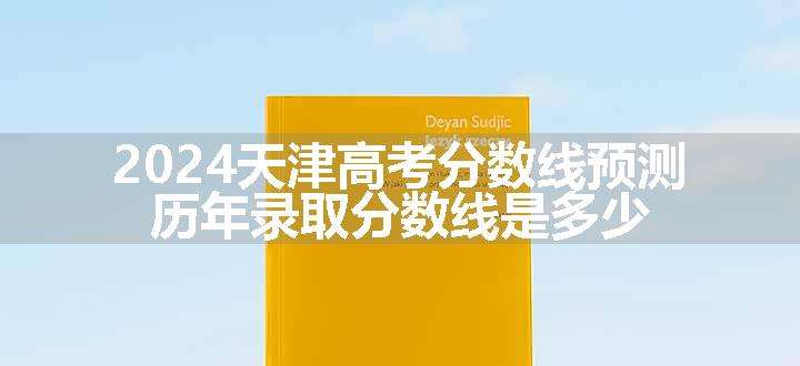 2024天津高考分数线预测 历年录取分数线是多少