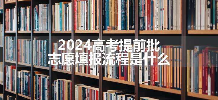 2024高考提前批志愿填报流程是什么